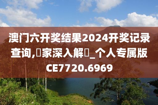 澳门六开奖结果2024开奖记录查询,專家深入解讀_个人专属版CE7720.6969