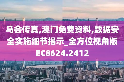 马会传真,澳门免费资料,数据安全实施细节揭示_全方位视角版EC8624.2412