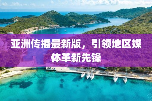 亚洲传播最新版，引领地区媒体革新先锋