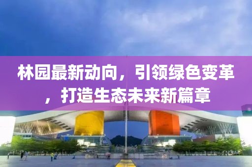 林园最新动向，引领绿色变革，打造生态未来新篇章