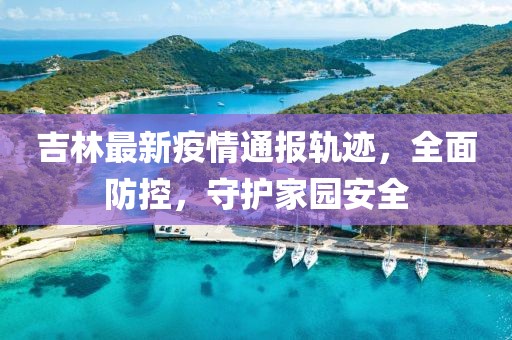 吉林最新疫情通报轨迹，全面防控，守护家园安全