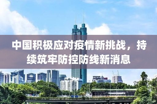 中国积极应对疫情新挑战，持续筑牢防控防线新消息