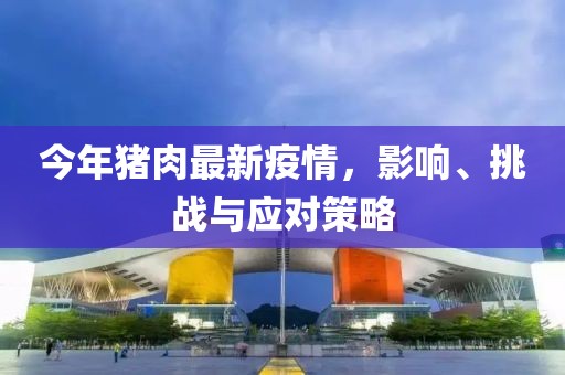 今年猪肉最新疫情，影响、挑战与应对策略