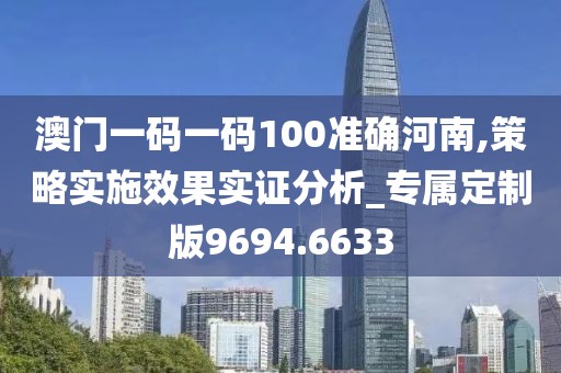 澳门一码一码100准确河南,策略实施效果实证分析_专属定制版9694.6633