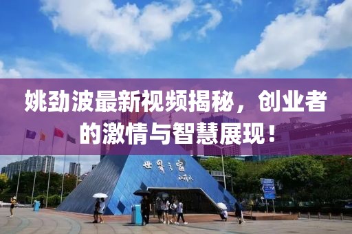 姚劲波最新视频揭秘，创业者的激情与智慧展现！