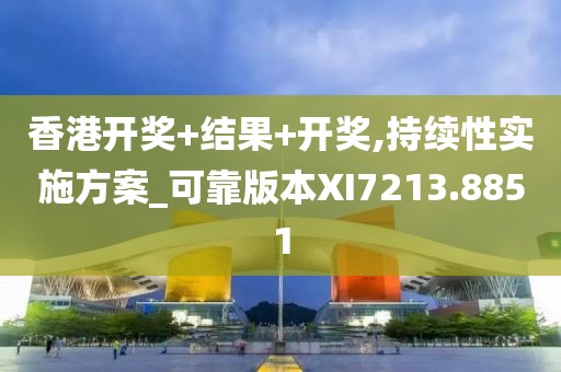 香港开奖+结果+开奖,持续性实施方案_可靠版本XI7213.8851