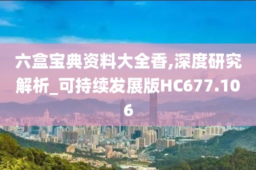 六盒宝典资料大全香,深度研究解析_可持续发展版HC677.106