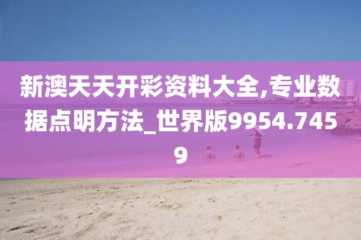 新澳天天开彩资料大全,专业数据点明方法_世界版9954.7459