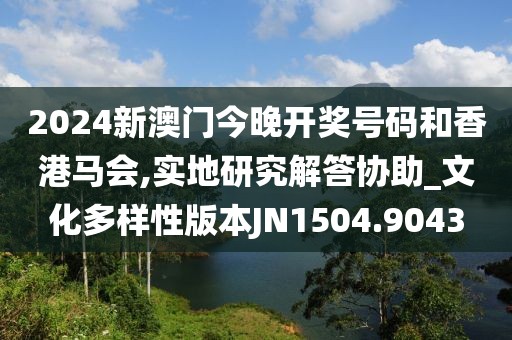 2024新澳门今晚开奖号码和香港马会,实地研究解答协助_文化多样性版本JN1504.9043