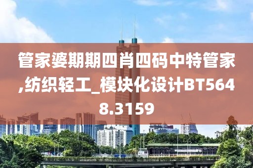 管家婆期期四肖四码中特管家,纺织轻工_模块化设计BT5648.3159