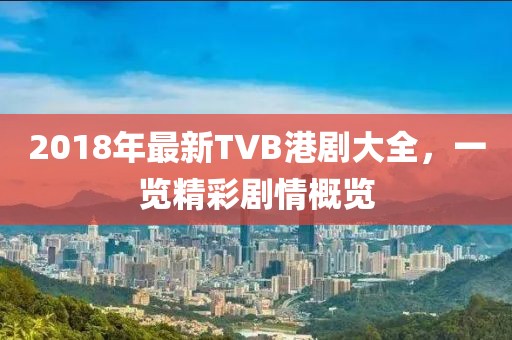 2018年最新TVB港剧大全，一览精彩剧情概览
