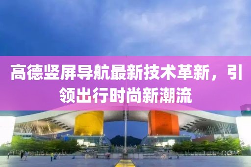 高德竖屏导航最新技术革新，引领出行时尚新潮流