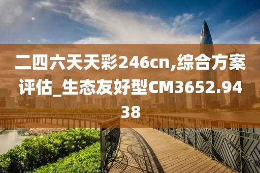 二四六天天彩246cn,综合方案评估_生态友好型CM3652.9438