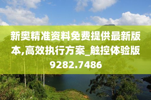 新奥精准资料免费提供最新版本,高效执行方案_触控体验版9282.7486