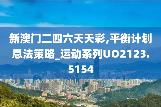 新澳门二四六天天彩,平衡计划息法策略_运动系列UO2123.5154