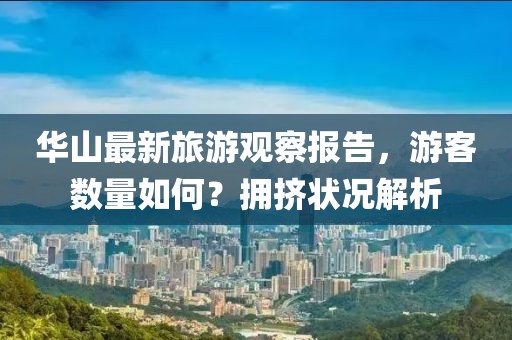 华山最新旅游观察报告，游客数量如何？拥挤状况解析
