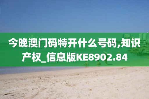 今晚澳门码特开什么号码,知识产权_信息版KE8902.84