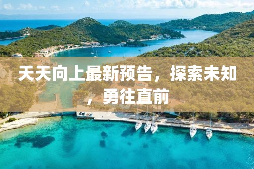天天向上最新预告，探索未知，勇往直前
