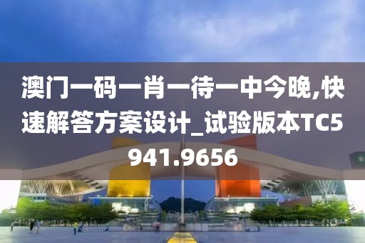澳门一码一肖一待一中今晚,快速解答方案设计_试验版本TC5941.9656