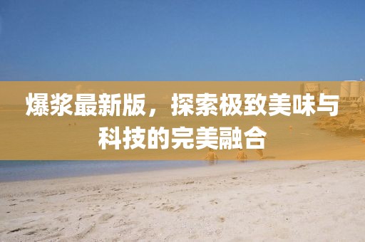 爆浆最新版，探索极致美味与科技的完美融合