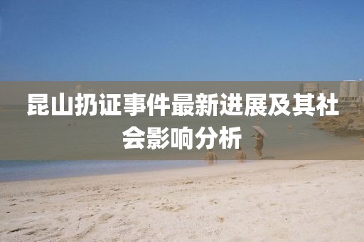 昆山扔证事件最新进展及其社会影响分析