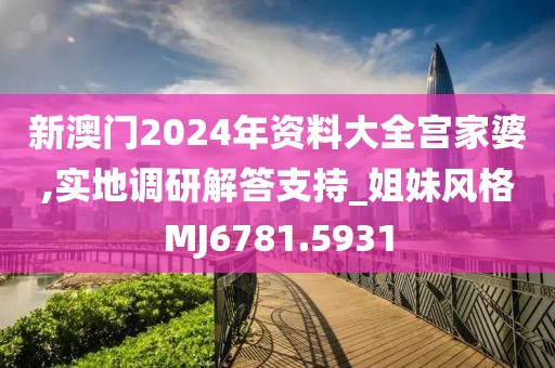 新澳门2024年资料大全宫家婆,实地调研解答支持_姐妹风格MJ6781.5931