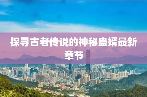 探寻古老传说的神秘蛊婿最新章节