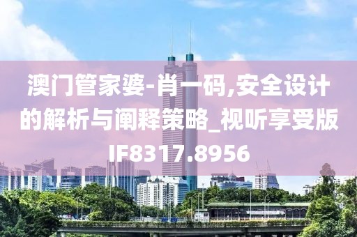 澳门管家婆-肖一码,安全设计的解析与阐释策略_视听享受版IF8317.8956