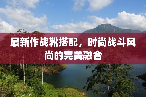 最新作战靴搭配，时尚战斗风尚的完美融合