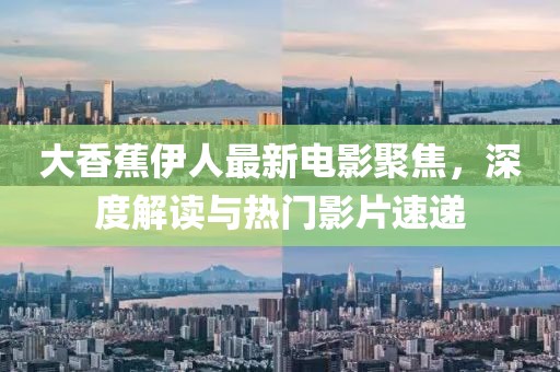 大香蕉伊人最新电影聚焦，深度解读与热门影片速递