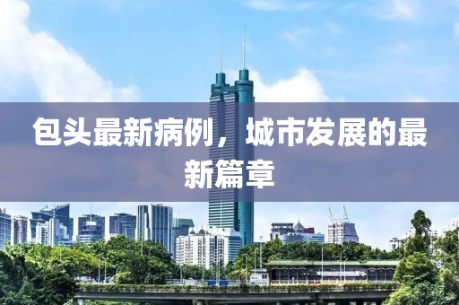 包头最新病例，城市发展的最新篇章