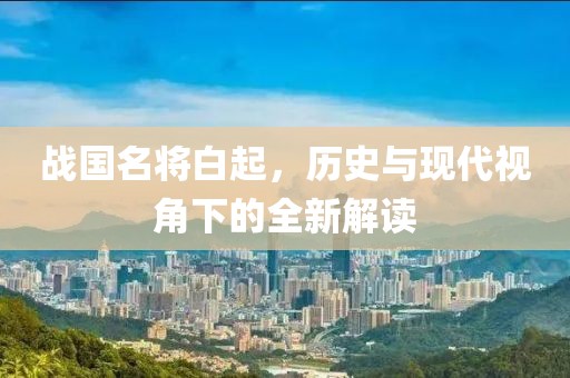 战国名将白起，历史与现代视角下的全新解读