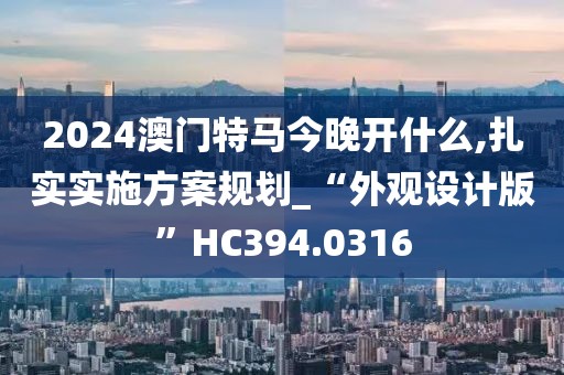 2024澳门特马今晚开什么,扎实实施方案规划_“外观设计版”HC394.0316