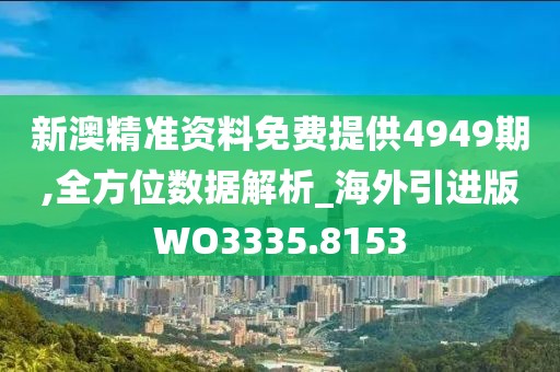 新澳精准资料免费提供4949期,全方位数据解析_海外引进版WO3335.8153