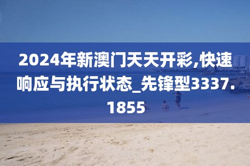 2024年新澳门天天开彩,快速响应与执行状态_先锋型3337.1855