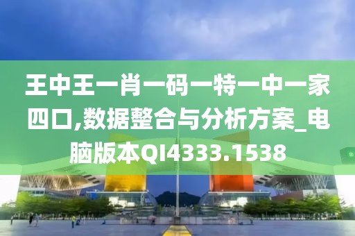 王中王一肖一码一特一中一家四口,数据整合与分析方案_电脑版本QI4333.1538