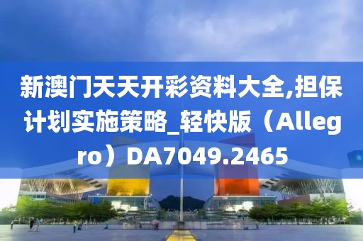 新澳门天天开彩资料大全,担保计划实施策略_轻快版（Allegro）DA7049.2465