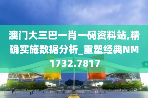 澳门大三巴一肖一码资料站,精确实施数据分析_重塑经典NM1732.7817