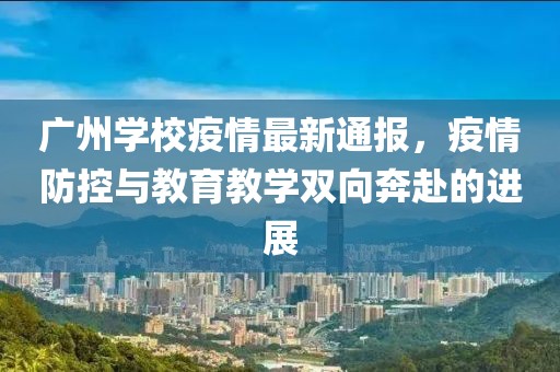 广州学校疫情最新通报，疫情防控与教育教学双向奔赴的进展