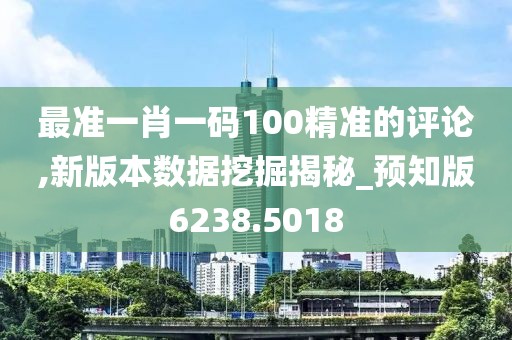 最准一肖一码100精准的评论,新版本数据挖掘揭秘_预知版6238.5018