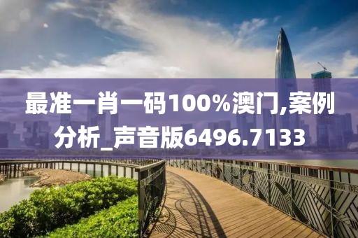 最准一肖一码100%澳门,案例分析_声音版6496.7133