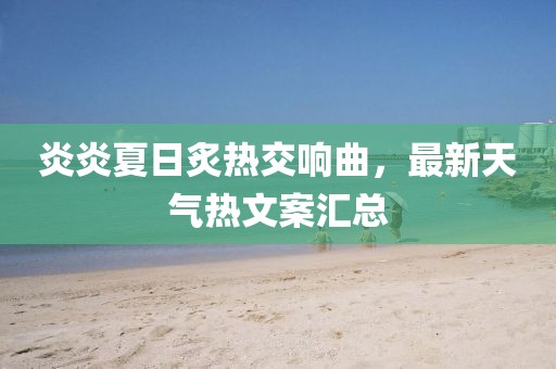 炎炎夏日炙热交响曲，最新天气热文案汇总