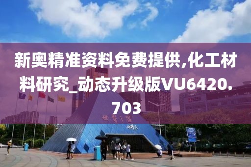 新奥精准资料免费提供,化工材料研究_动态升级版VU6420.703