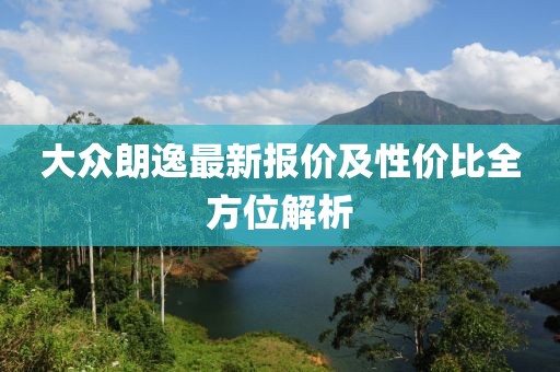 大众朗逸最新报价及性价比全方位解析