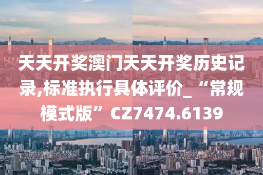 天天开奖澳门天天开奖历史记录,标准执行具体评价_“常规模式版”CZ7474.6139