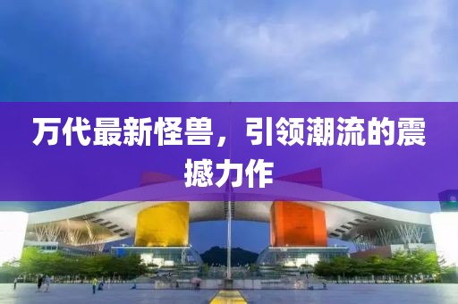 万代最新怪兽，引领潮流的震撼力作