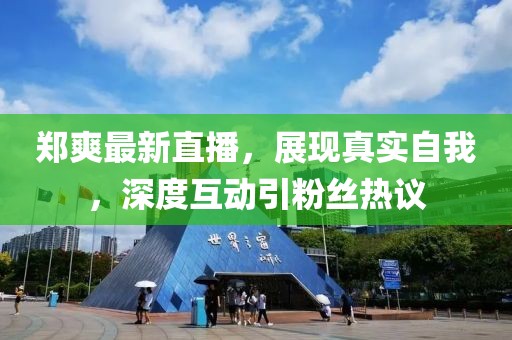 郑爽最新直播，展现真实自我，深度互动引粉丝热议