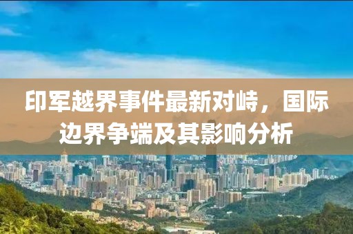 印军越界事件最新对峙，国际边界争端及其影响分析