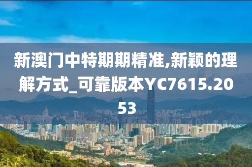 新澳门中特期期精准,新颖的理解方式_可靠版本YC7615.2053