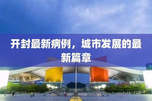开封最新病例，城市发展的最新篇章